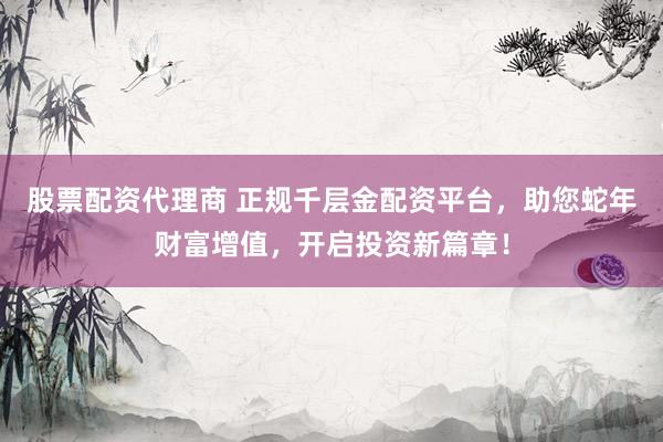 股票配资代理商 正规千层金配资平台，助您蛇年财富增值，开启投资新篇章！