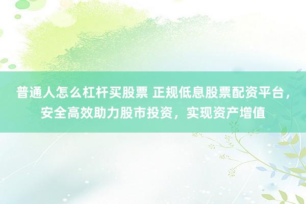 普通人怎么杠杆买股票 正规低息股票配资平台，安全高效助力股市投资，实现资产增值