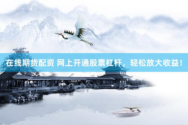 在线期货配资 网上开通股票杠杆，轻松放大收益！