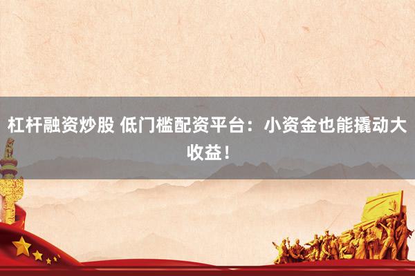 杠杆融资炒股 低门槛配资平台：小资金也能撬动大收益！