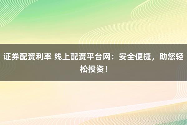 证券配资利率 线上配资平台网：安全便捷，助您轻松投资！