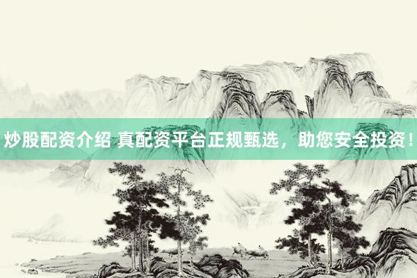 炒股配资介绍 真配资平台正规甄选，助您安全投资！