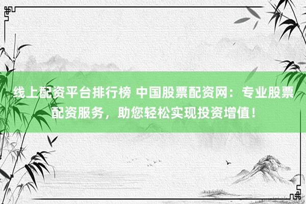 线上配资平台排行榜 中国股票配资网：专业股票配资服务，助您轻松实现投资增值！