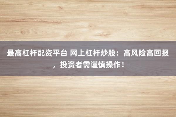 最高杠杆配资平台 网上杠杆炒股：高风险高回报，投资者需谨慎操作！
