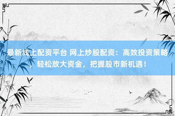 最新线上配资平台 网上炒股配资：高效投资策略，轻松放大资金，把握股市新机遇！