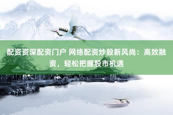 配资资深配资门户 网络配资炒股新风尚：高效融资，轻松把握股市机遇