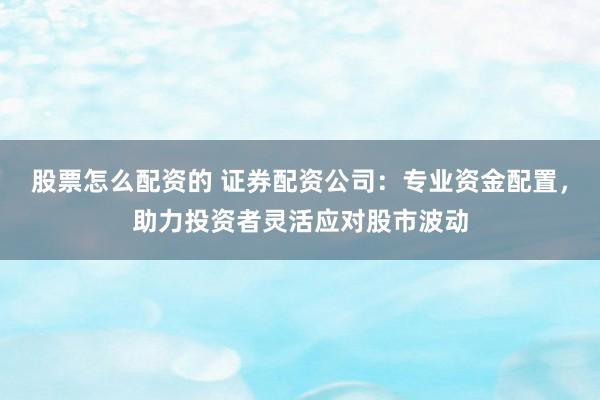 股票怎么配资的 证券配资公司：专业资金配置，助力投资者灵活应对股市波动