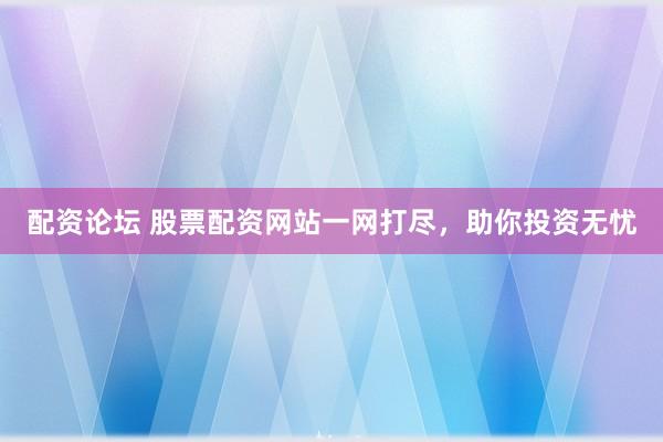 配资论坛 股票配资网站一网打尽，助你投资无忧