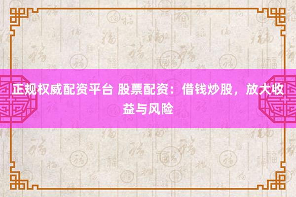 正规权威配资平台 股票配资：借钱炒股，放大收益与风险