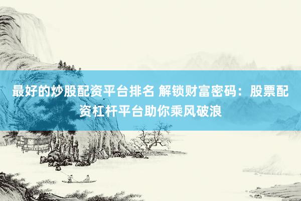最好的炒股配资平台排名 解锁财富密码：股票配资杠杆平台助你乘风破浪