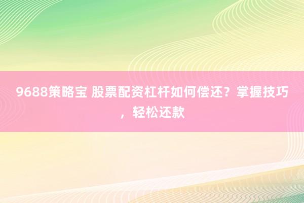 9688策略宝 股票配资杠杆如何偿还？掌握技巧，轻松还款