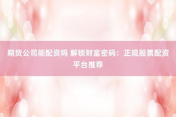 期货公司能配资吗 解锁财富密码：正规股票配资平台推荐