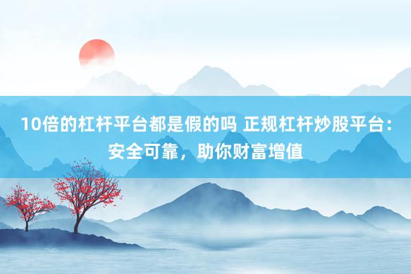 10倍的杠杆平台都是假的吗 正规杠杆炒股平台：安全可靠，助你财富增值