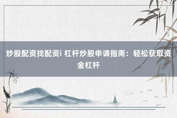 炒股配资找配资i 杠杆炒股申请指南：轻松获取资金杠杆