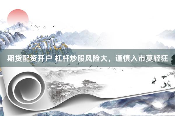 期货配资开户 杠杆炒股风险大，谨慎入市莫轻狂