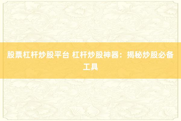 股票杠杆炒股平台 杠杆炒股神器：揭秘炒股必备工具