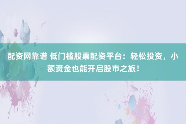 配资网靠谱 低门槛股票配资平台：轻松投资，小额资金也能开启股市之旅！