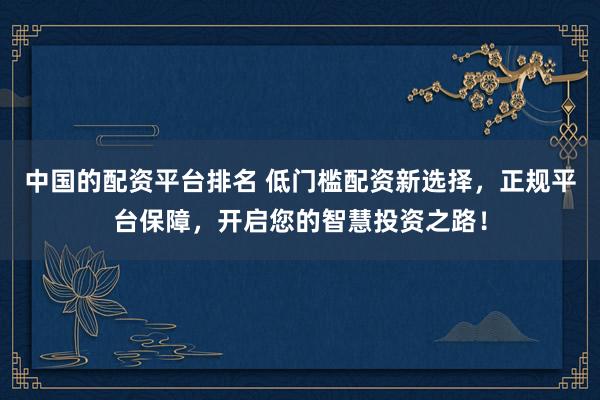 中国的配资平台排名 低门槛配资新选择，正规平台保障，开启您的智慧投资之路！