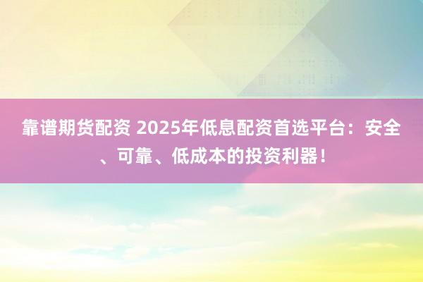 靠谱期货配资 2025年低息配资首选平台：安全、可靠、低成本的投资利器！