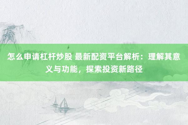 怎么申请杠杆炒股 最新配资平台解析：理解其意义与功能，探索投资新路径