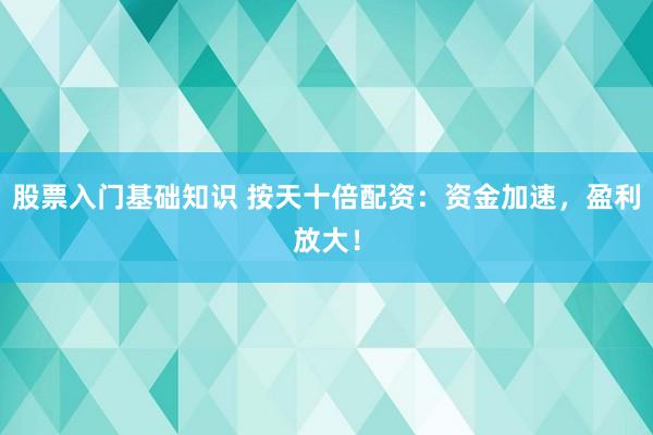 股票入门基础知识 按天十倍配资：资金加速，盈利放大！
