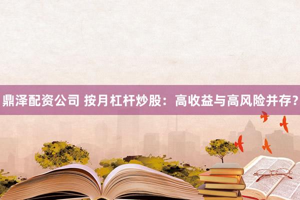 鼎泽配资公司 按月杠杆炒股：高收益与高风险并存？