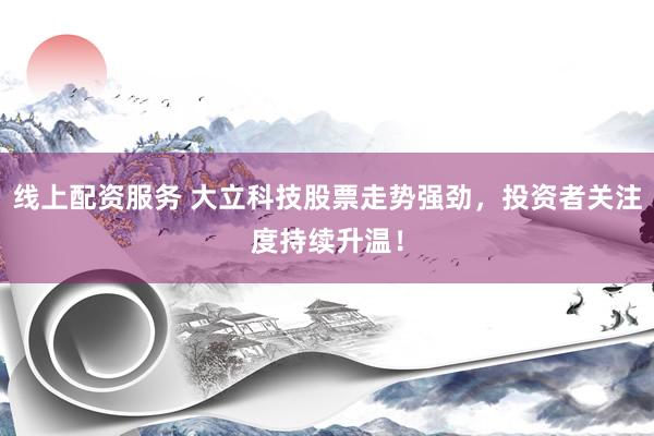 线上配资服务 大立科技股票走势强劲，投资者关注度持续升温！