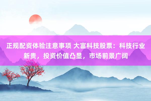 正规配资体验注意事项 大富科技股票：科技行业新贵，投资价值凸显，市场前景广阔