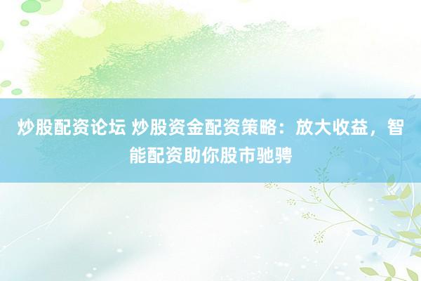 炒股配资论坛 炒股资金配资策略：放大收益，智能配资助你股市驰骋