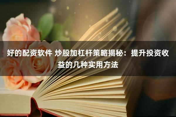 好的配资软件 炒股加杠杆策略揭秘：提升投资收益的几种实用方法