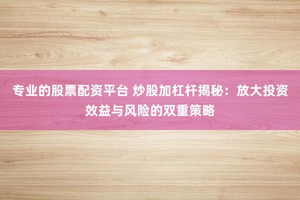 专业的股票配资平台 炒股加杠杆揭秘：放大投资效益与风险的双重策略