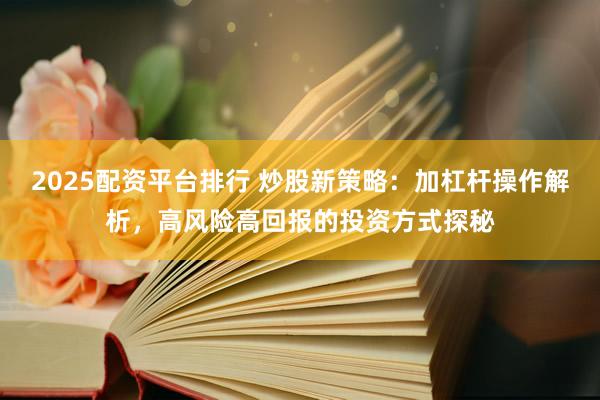 2025配资平台排行 炒股新策略：加杠杆操作解析，高风险高回报的投资方式探秘