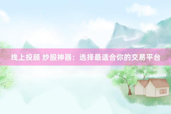 线上投顾 炒股神器：选择最适合你的交易平台