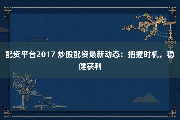配资平台2017 炒股配资最新动态：把握时机，稳健获利