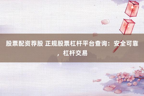 股票配资荐股 正规股票杠杆平台查询：安全可靠，杠杆交易