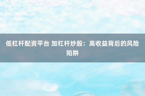 低杠杆配资平台 加杠杆炒股：高收益背后的风险陷阱