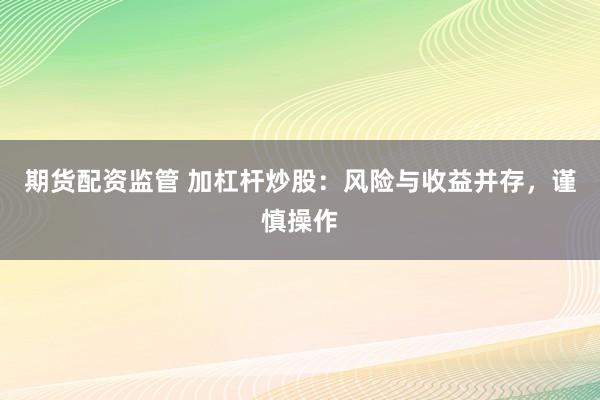 期货配资监管 加杠杆炒股：风险与收益并存，谨慎操作