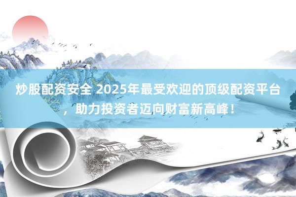 炒股配资安全 2025年最受欢迎的顶级配资平台，助力投资者迈向财富新高峰！