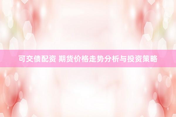可交债配资 期货价格走势分析与投资策略