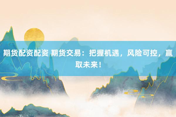 期货配资配资 期货交易：把握机遇，风险可控，赢取未来！
