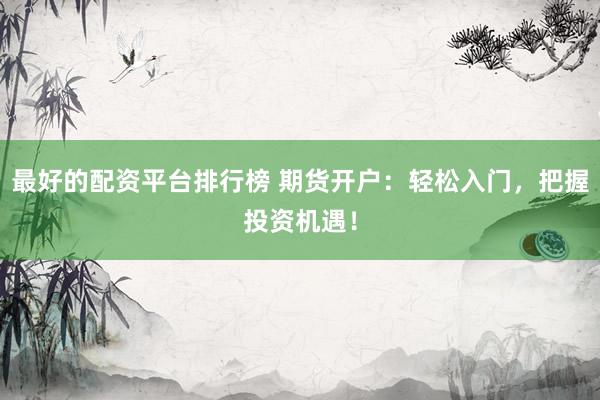 最好的配资平台排行榜 期货开户：轻松入门，把握投资机遇！