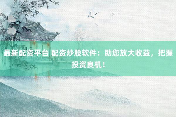 最新配资平台 配资炒股软件：助您放大收益，把握投资良机！