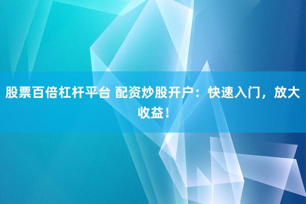 股票百倍杠杆平台 配资炒股开户：快速入门，放大收益！
