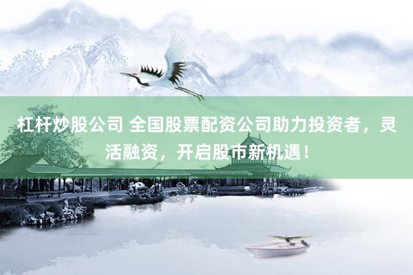 杠杆炒股公司 全国股票配资公司助力投资者，灵活融资，开启股市新机遇！