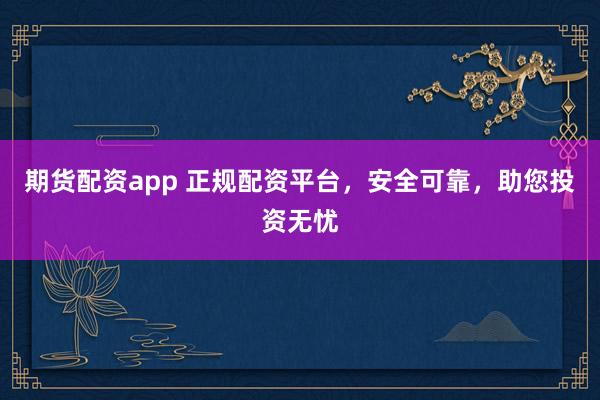 期货配资app 正规配资平台，安全可靠，助您投资无忧