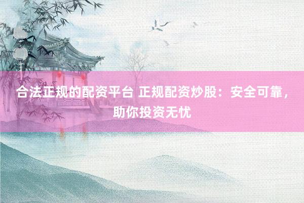 合法正规的配资平台 正规配资炒股：安全可靠，助你投资无忧