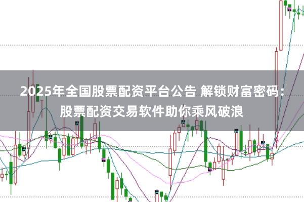 2025年全国股票配资平台公告 解锁财富密码：股票配资交易软件助你乘风破浪