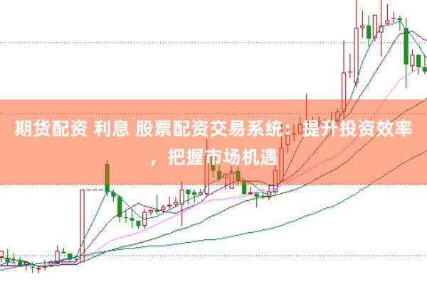 期货配资 利息 股票配资交易系统：提升投资效率，把握市场机遇