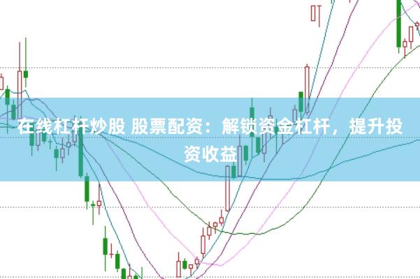 在线杠杆炒股 股票配资：解锁资金杠杆，提升投资收益