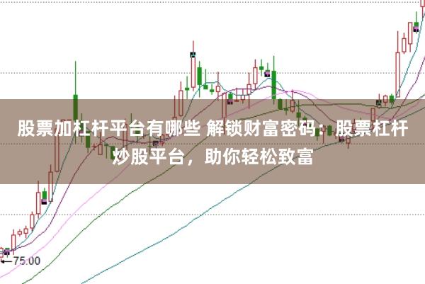 股票加杠杆平台有哪些 解锁财富密码：股票杠杆炒股平台，助你轻松致富